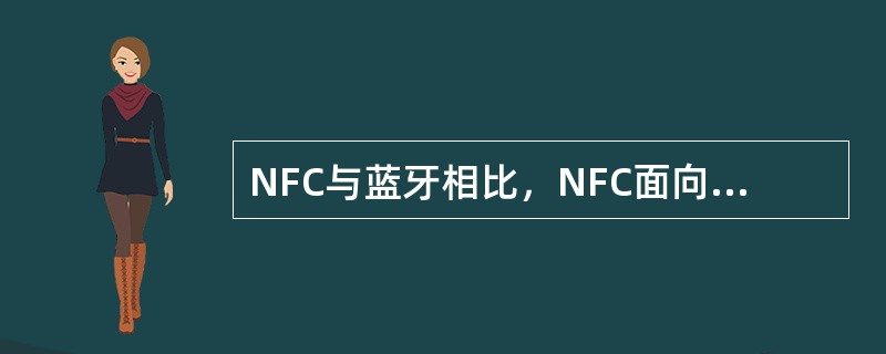 NFC与蓝牙相比，NFC面向近距离交易，适用于交换财务信息或敏感的个人信息等重要数据；蓝牙能够弥补NFC通信距离不足的缺点，适用于短距离数据通信。()<br />对<br />