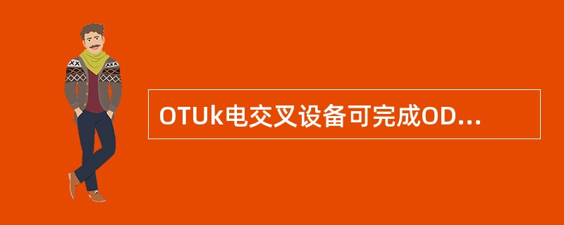 OTUk电交叉设备可完成ODUk级别的电路交叉功能。()<br />对<br />错