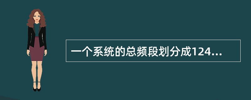 一个系统的总频段划分成124个频道，若只能按FDMA方式，则只有124个信道。若在FDMA基础上，再采用时分多址，每个频道容纳8个时隙，则系统信道总的容量为()个信道。