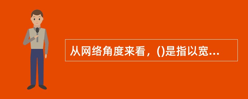 从网络角度来看，()是指以宽带IP为技术核心，可同时提供语音、数据、多媒体等服务的开放式基础电信网络。