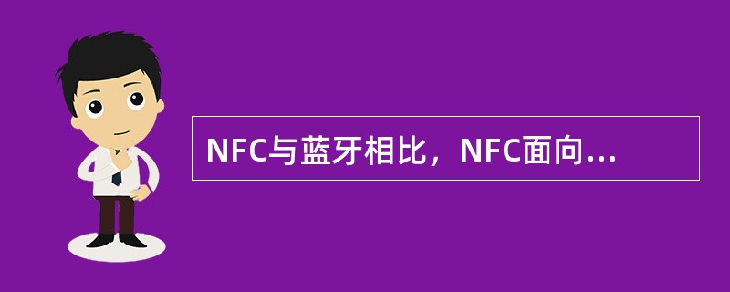 NFC与蓝牙相比，NFC面向近距离交易，适用于交换财务信息或敏感的个人信息等重要数据；蓝牙能够弥补NFC通信距离不足的缺点，适用于短距离数据通信。()<br />对<br />