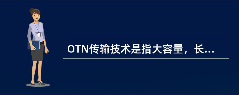 OTN传输技术是指大容量，长距离的传输能力是光传送网络的基本特征。()<br />对<br />错