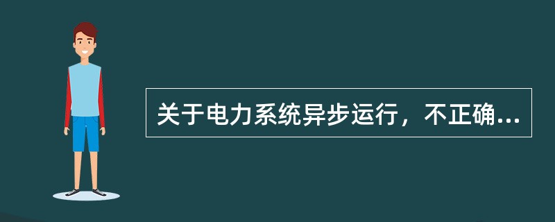 关于电力系统异步运行，不正确的是()。