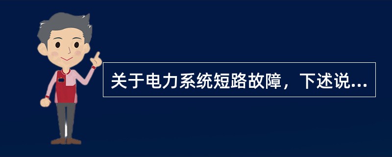 关于电力系统短路故障，下述说法中错误的是()。