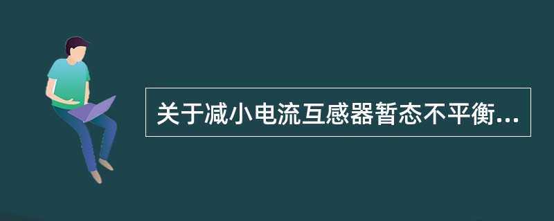 关于减小电流互感器暂态不平衡电流的措施，不正确的有()。