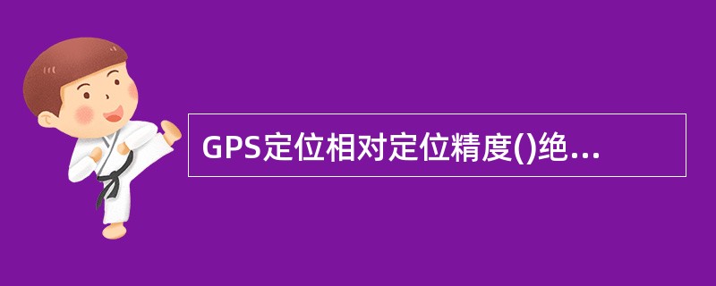 GPS定位相对定位精度()绝对定位精度。