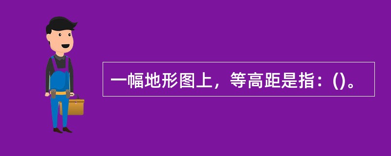 一幅地形图上，等高距是指：()。