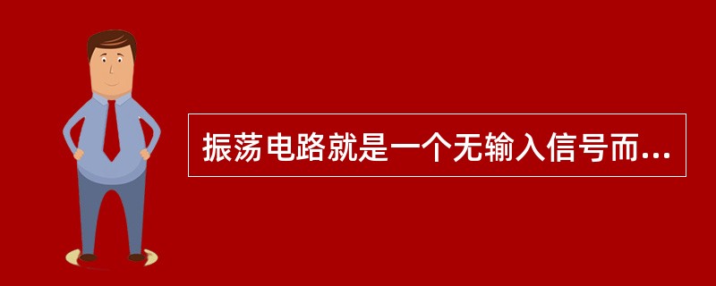 振荡电路就是一个无输入信号而带有选频网络的正反馈放大器，当反馈信号与输入信号()时，即使输入信号为零，放大器仍有稳定输出，这时电路就产生了自激振荡。