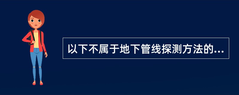 以下不属于地下管线探测方法的是()。