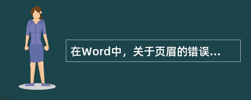在Word中，关于页眉的错误描述()。