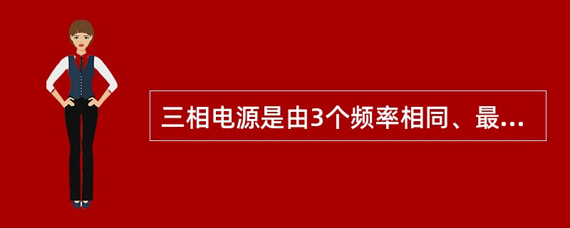 三相电源是由3个频率相同、最大值相等、相位互差120。的正弦电动势组成的供电电源。()