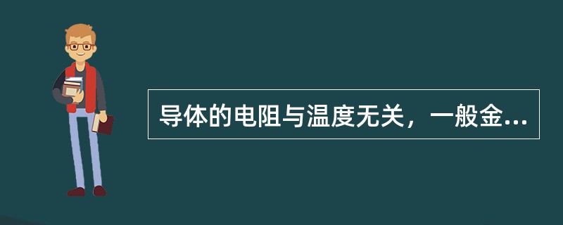 导体的电阻与温度无关，一般金属的电阻不随温度的变化而变化。()