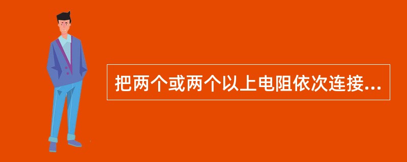 把两个或两个以上电阻依次连接，组成一条无分支电路，这样的连接方式叫作电阻的()。