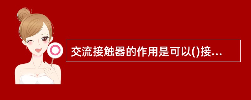 交流接触器的作用是可以()接通和断开负载。