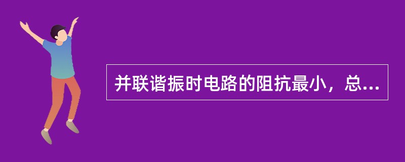 并联谐振时电路的阻抗最小，总电流最大。()