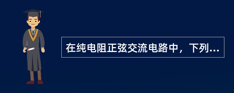在纯电阻正弦交流电路中，下列表达式正确的是()。