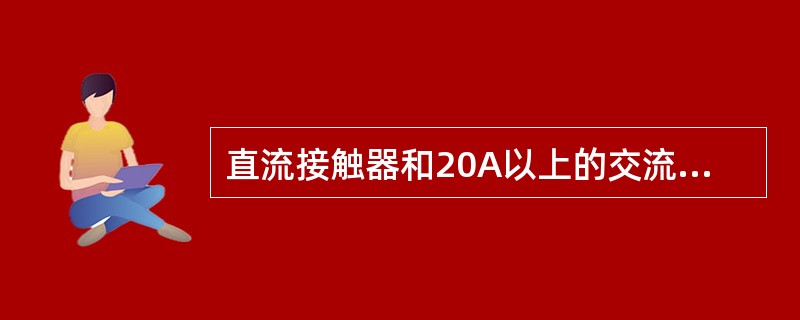 直流接触器和20A以上的交流接触器主触头上均装有灭弧室。()