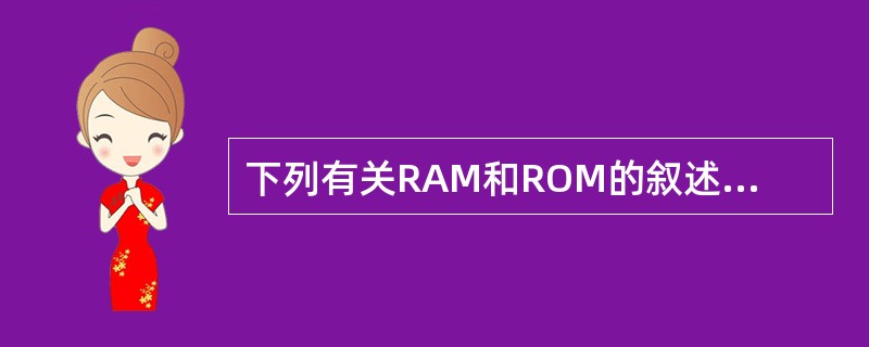 下列有关RAM和ROM的叙述中，正确的是()。Ⅰ.RAM是易失性存储器.ROM是非易失性存储器Ⅱ.RAM和ROM都是采用随机存取的方式进行信息访问Ⅲ.RAM和ROM都可用作CacheⅣ.RAM和ROM