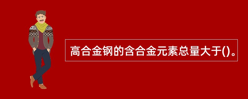 高合金钢的含合金元素总量大于()。