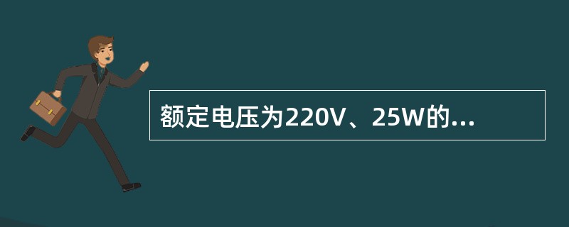 额定电压为220V、25W的白炽灯与220V、40W的白炽灯串联后接到220V电源上，40W的白炽灯比25W的白炽灯要亮。()