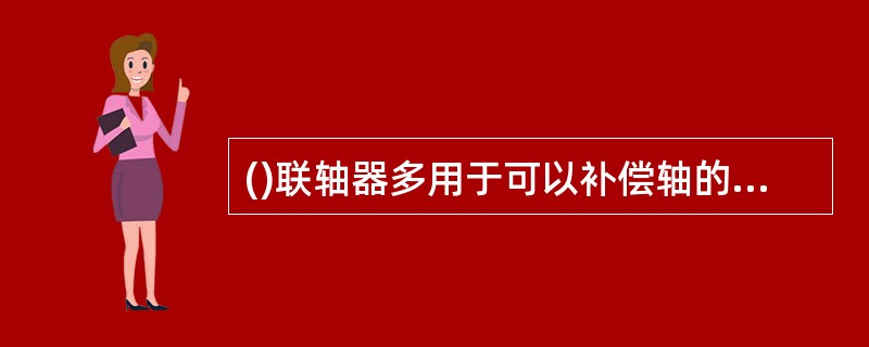 ()联轴器多用于可以补偿轴的少量轴向位移和偏斜，高速、小转矩双向运转、起动频繁和变载荷下工作的轴连接。