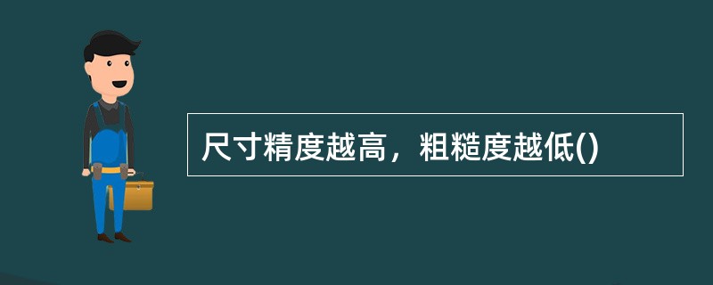 尺寸精度越高，粗糙度越低()