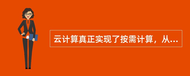 云计算真正实现了按需计算，从而有效地提高了对软硬件资源的利用效率。()