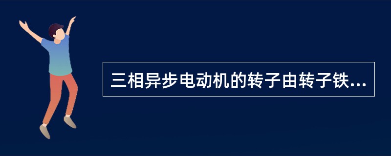 三相异步电动机的转子由转子铁芯、()、风扇、转轴等组成。