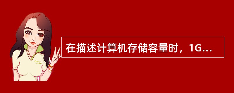 在描述计算机存储容量时，1G的准确含义是()。
