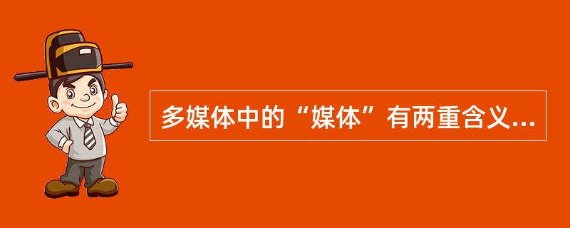 多媒体中的“媒体”有两重含义，一是指存储信息的实体；二是指表达与传递信息的载体。（）是存储信息的实体。