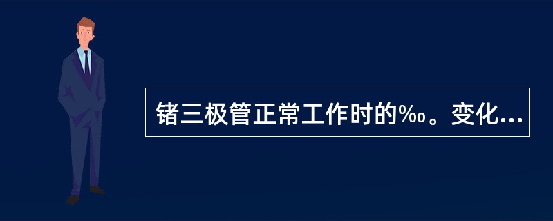 锗三极管正常工作时的‰。变化范围在（）之间。