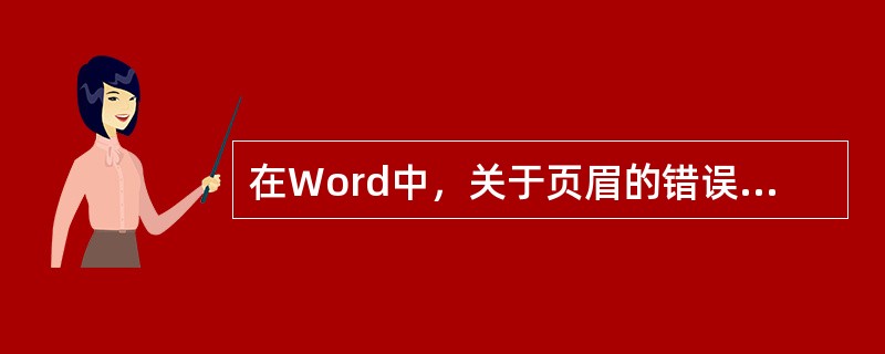 在Word中，关于页眉的错误描述（）。