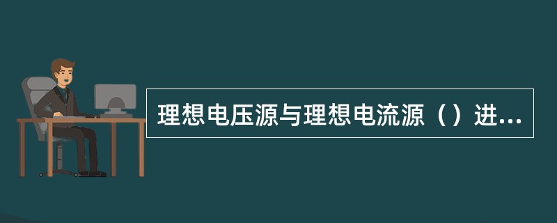 理想电压源与理想电流源（）进行等效变换。