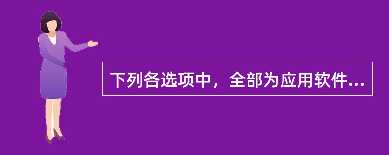 下列各选项中，全部为应用软件的是（）。