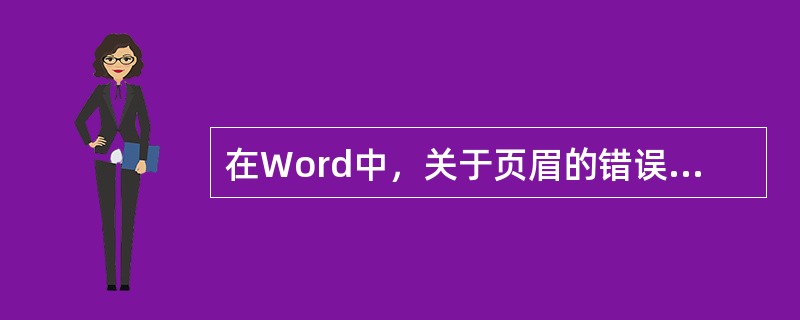 在Word中，关于页眉的错误描述（）。