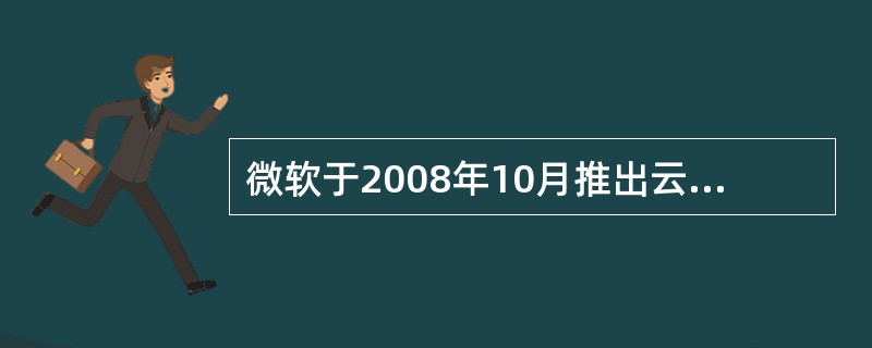 微软于2008年10月推出云计算操作系统是（）。