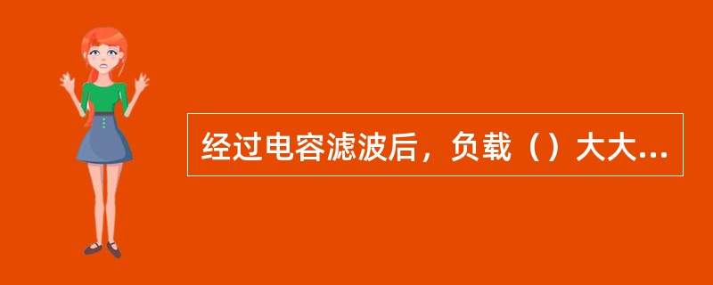 经过电容滤波后，负载（）大大减小。