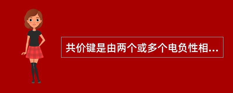 共价键是由两个或多个电负性相差不大的原子间通过共用电子对而形成的化学键。（）