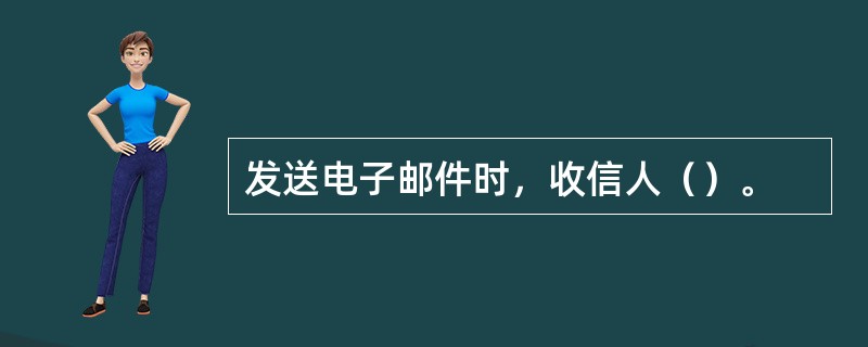 发送电子邮件时，收信人（）。