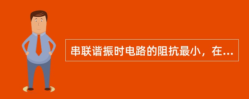 串联谐振时电路的阻抗最小，在一定的电压下，电路中电流的有效值最大。（）