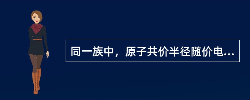 同一族中，原子共价半径随价电子到原子核的距离增加而减小。（）