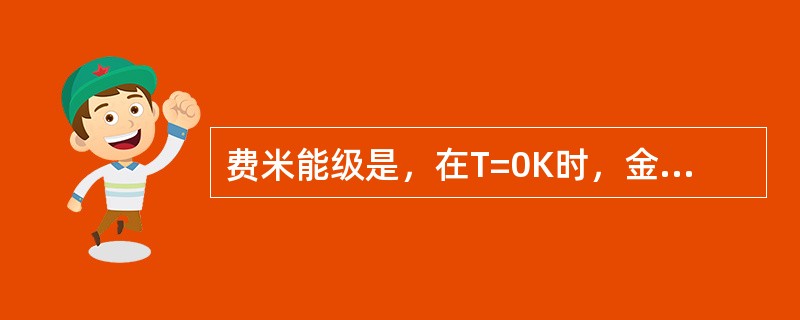 费米能级是，在T=0K时，金属原子中电子被填充的最高能级，以下能级全满，以上能级全空。（）