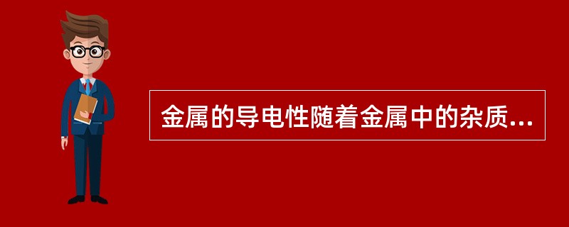 金属的导电性随着金属中的杂质的增加而下降。（）