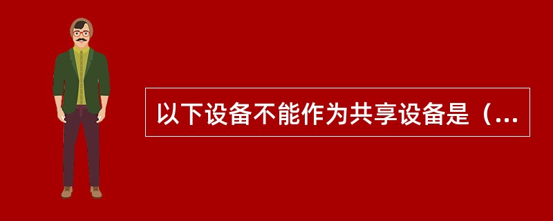 以下设备不能作为共享设备是（）。