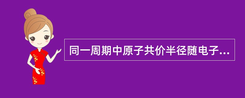 同一周期中原子共价半径随电子数的增加而增加。（）