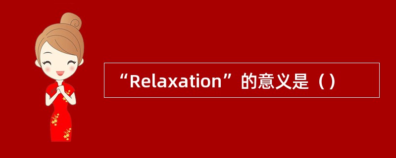 “Relaxation”的意义是（）