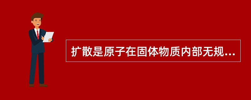 扩散是原子在固体物质内部无规的运动产生定向迁移的过程。（）