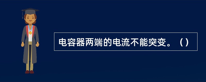 电容器两端的电流不能突变。（）