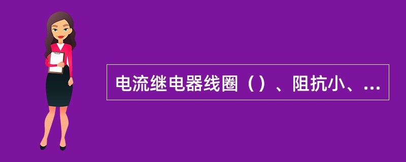 电流继电器线圈（）、阻抗小、分压小，因此，串接在被保护电路中不影响电路正常工作。