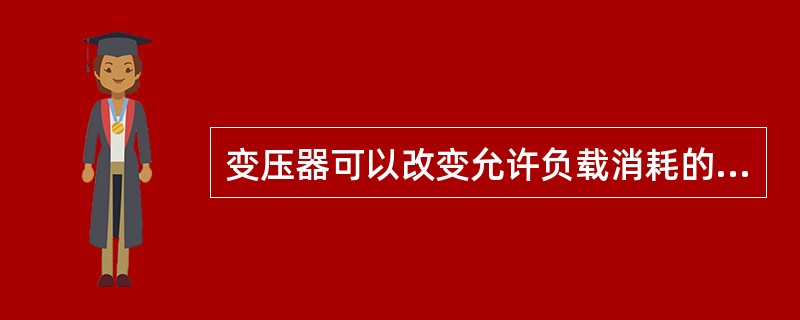 变压器可以改变允许负载消耗的功率。（）